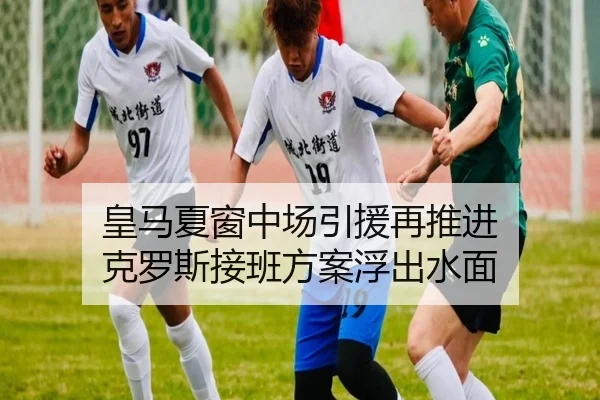皇马夏窗中场引援再推进 克罗斯接班方案浮出水面