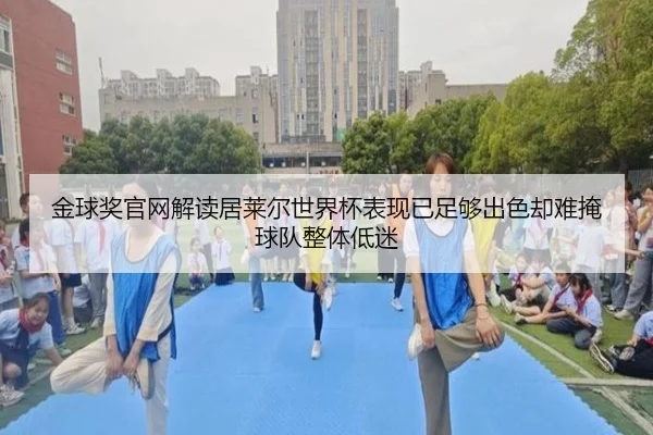金球奖官网解读居莱尔世界杯表现已足够出色却难掩球队整体低迷