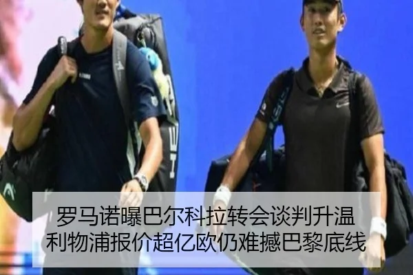 罗马诺曝巴尔科拉转会谈判升温 利物浦报价超亿欧仍难撼巴黎底线