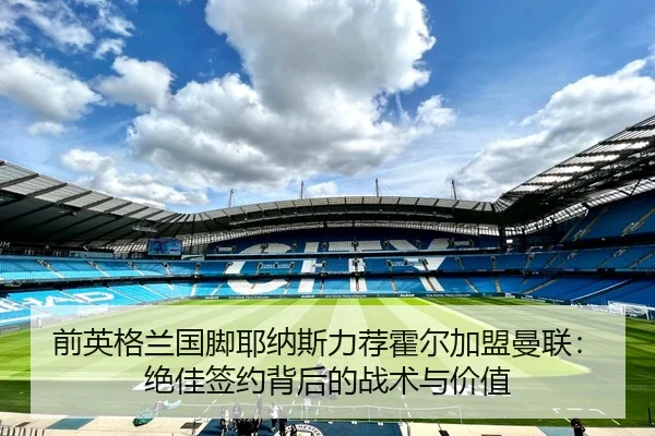 前英格兰国脚耶纳斯力荐霍尔加盟曼联：绝佳签约背后的战术与价值
